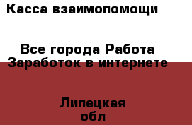 Касса взаимопомощи !!! - Все города Работа » Заработок в интернете   . Липецкая обл.